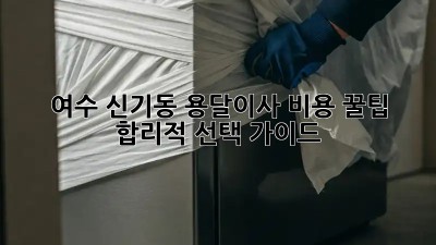 여수 신기동 용달이사 비용 꿀팁🍯 : 합리적 선택 가이드
