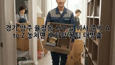 🏢 경기 양주 율정동 사무실 이사 준비 A to Z! 놓치면 후회할 꿀팁 대방출! 🔑