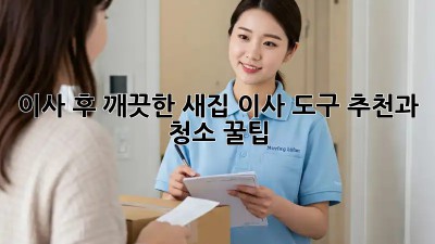 이사 후 깨끗한 새집, 이사 도구 추천과 청소 꿀팁!