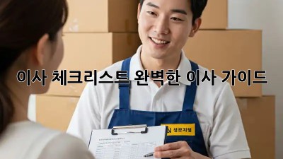 이사 체크리스트: 완벽한 이사 가이드